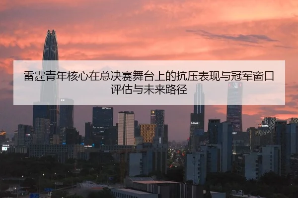 雷霆青年核心在总决赛舞台上的抗压表现与冠军窗口评估与未来路径