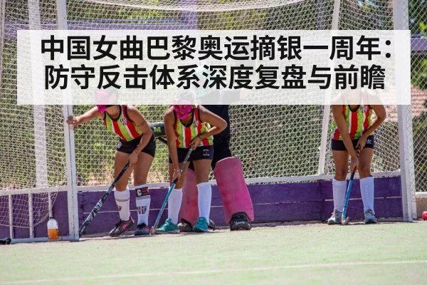 中国女曲巴黎奥运摘银一周年：防守反击体系深度复盘与前瞻