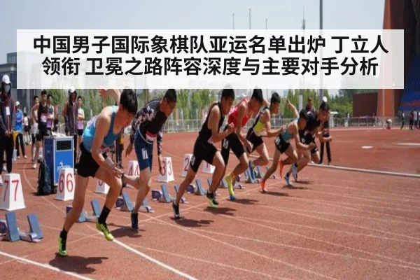 中国男子国际象棋队亚运名单出炉 丁立人领衔 卫冕之路阵容深度与主要对手分析