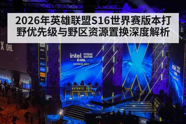 2026年英雄联盟S16世界赛版本打野优先级与野区资源置换深度解析