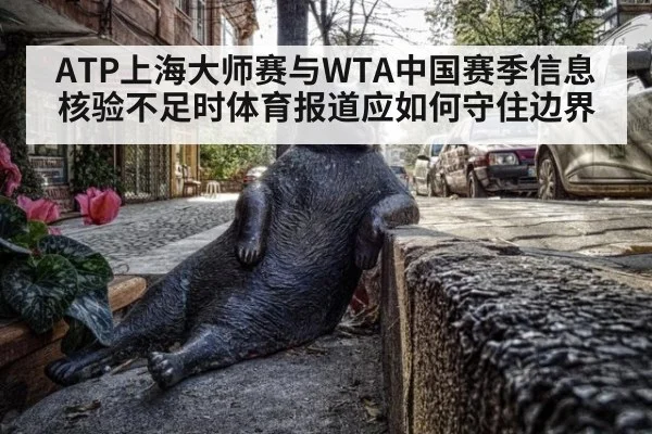 ATP上海大师赛与WTA中国赛季信息核验不足时体育报道应如何守住边界