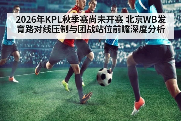 2026年KPL秋季赛尚未开赛 北京WB发育路对线压制与团战站位前瞻深度分析