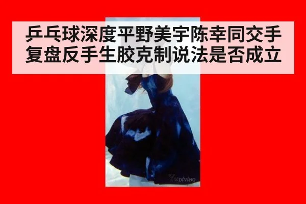 乒乓球深度平野美宇陈幸同交手复盘反手生胶克制说法是否成立