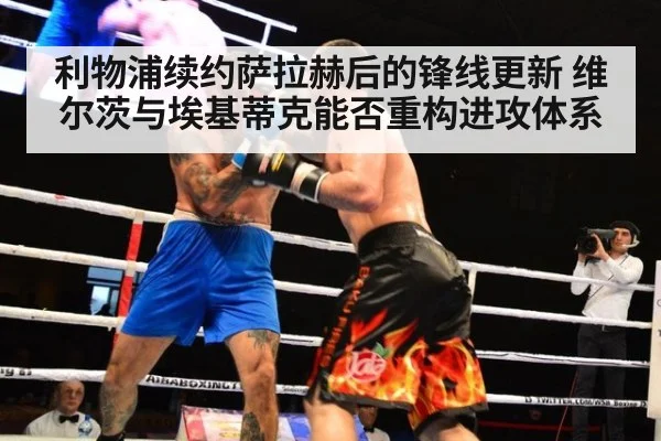 利物浦续约萨拉赫后的锋线更新 维尔茨与埃基蒂克能否重构进攻体系