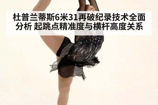 杜普兰蒂斯6米31再破纪录技术全面分析 起跳点精准度与横杆高度关系