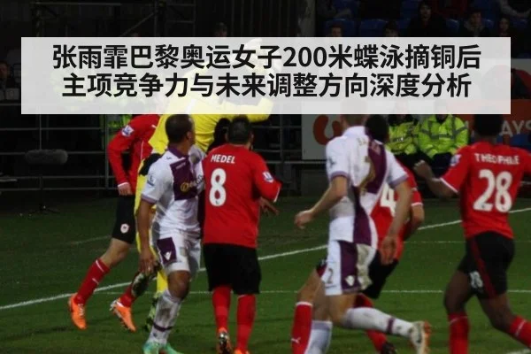 张雨霏巴黎奥运女子200米蝶泳摘铜后主项竞争力与未来调整方向深度分析