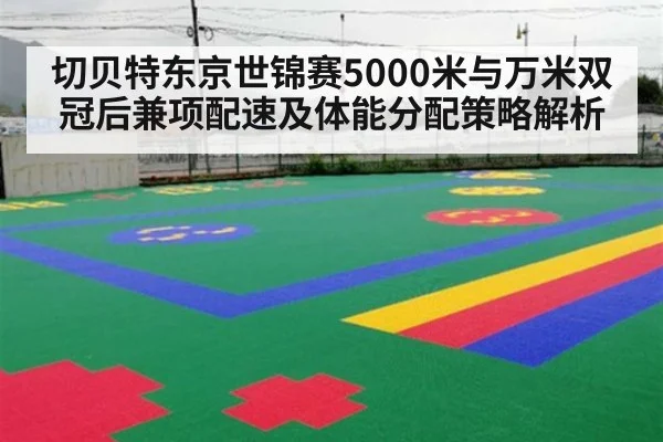 切贝特东京世锦赛5000米与万米双冠后兼项配速及体能分配策略解析